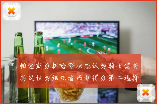 帕金斯分析哈登状态认为骑士需将其定位为组织者而非得分第二选择