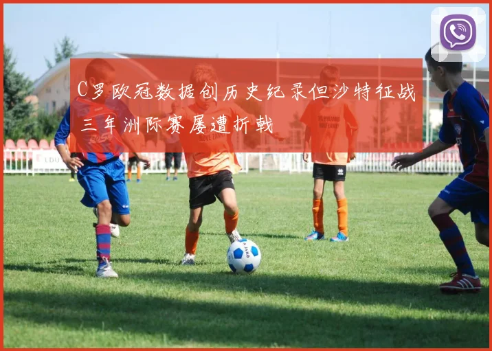C罗欧冠数据创历史纪录但沙特征战三年洲际赛屡遭折戟