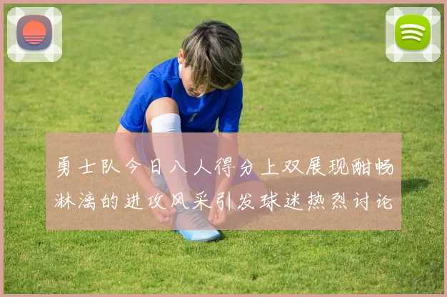 勇士队今日八人得分上双展现酣畅淋漓的进攻风采引发球迷热烈讨论