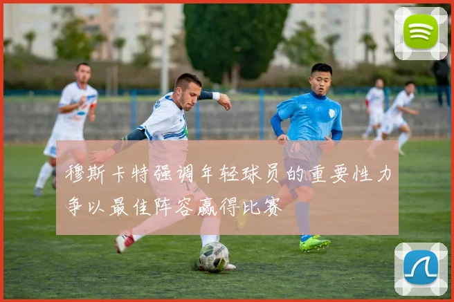 穆斯卡特强调年轻球员的重要性力争以最佳阵容赢得比赛