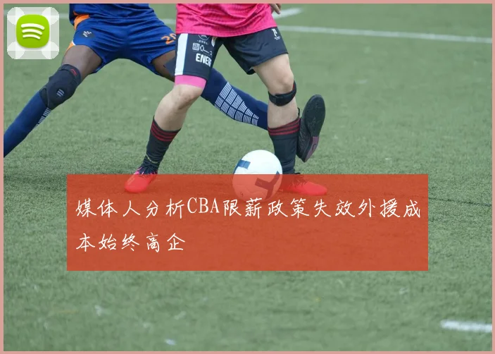 媒体人分析CBA限薪政策失效外援成本始终高企