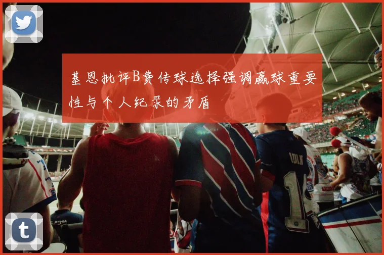 基恩批评B费传球选择强调赢球重要性与个人纪录的矛盾