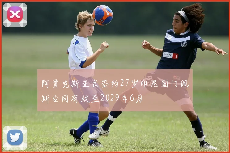 阿贾克斯正式签约27岁印尼国门佩斯合同有效至2029年6月