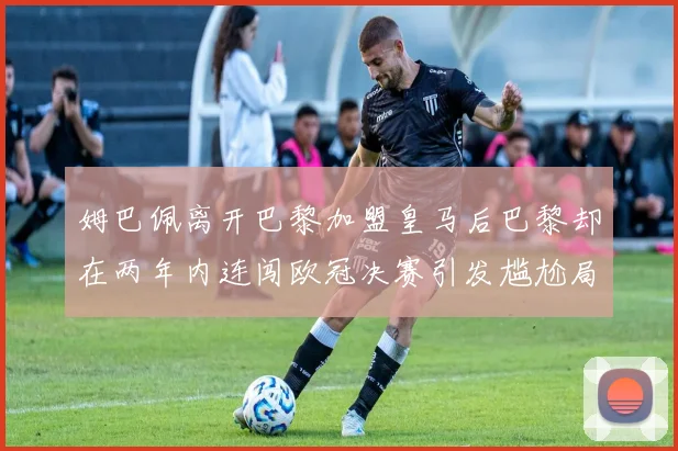 姆巴佩离开巴黎加盟皇马后巴黎却在两年内连闯欧冠决赛引发尴尬局面