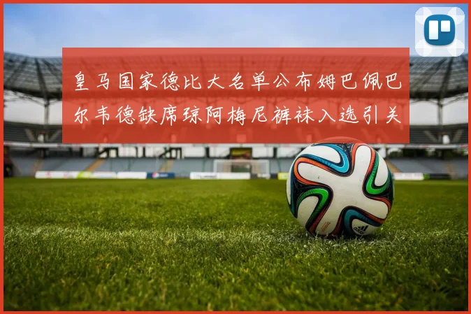 皇马国家德比大名单公布姆巴佩巴尔韦德缺席琼阿梅尼裤袜入选引关注