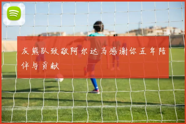 灰熊队致敬阿尔达马感谢你五年陪伴与贡献