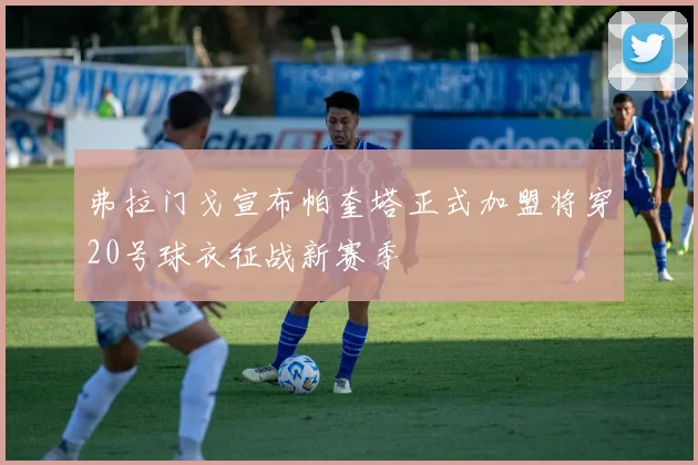 弗拉门戈宣布帕奎塔正式加盟将穿20号球衣征战新赛季