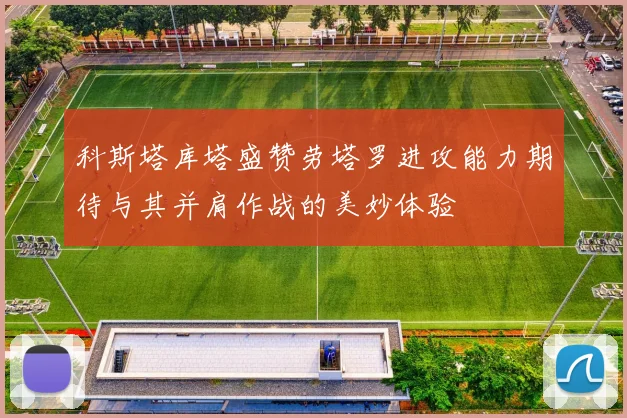 科斯塔库塔盛赞劳塔罗进攻能力期待与其并肩作战的美妙体验