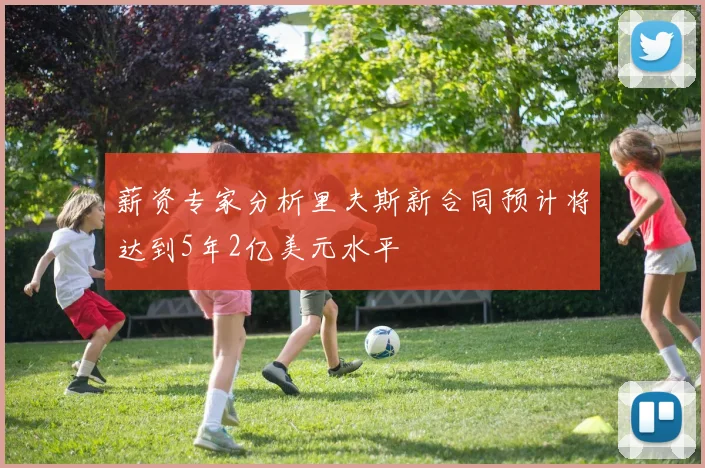 薪资专家分析里夫斯新合同预计将达到5年2亿美元水平