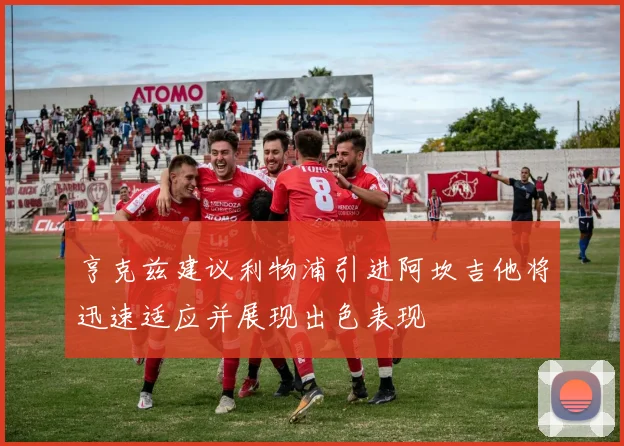 亨克兹建议利物浦引进阿坎吉他将迅速适应并展现出色表现