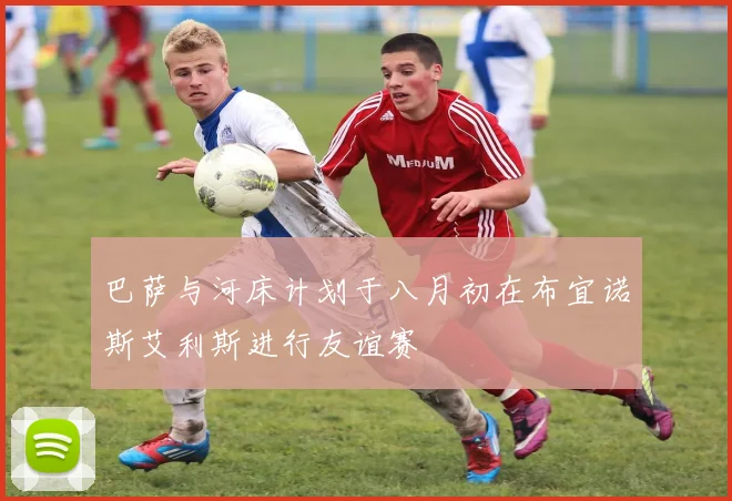 巴萨与河床计划于八月初在布宜诺斯艾利斯进行友谊赛