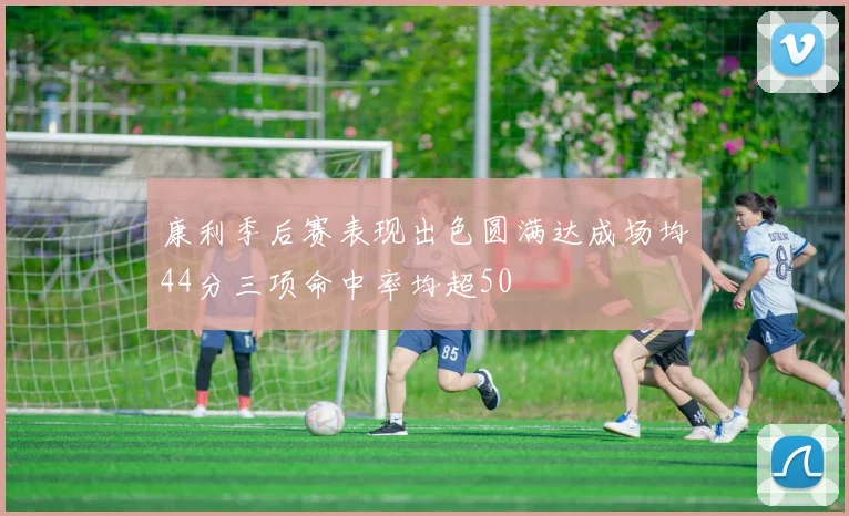 康利季后赛表现出色圆满达成场均44分三项命中率均超50