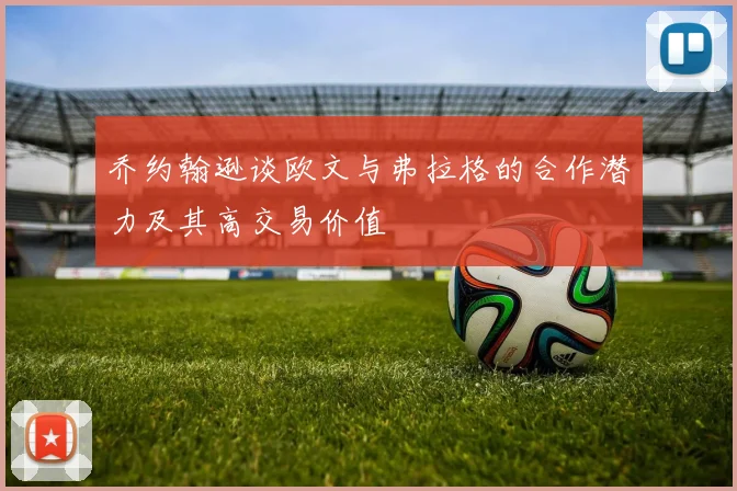 乔约翰逊谈欧文与弗拉格的合作潜力及其高交易价值