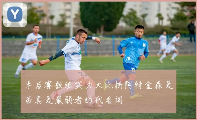 季后赛教练实力大比拼阿特金森是否真是最弱者的代名词