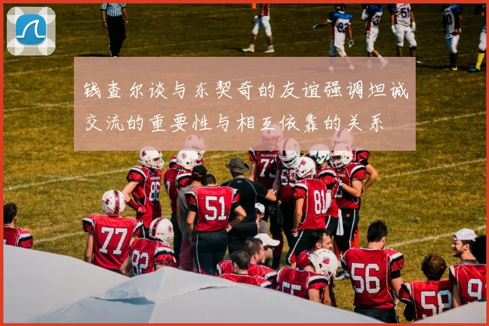钱查尔谈与东契奇的友谊强调坦诚交流的重要性与相互依靠的关系