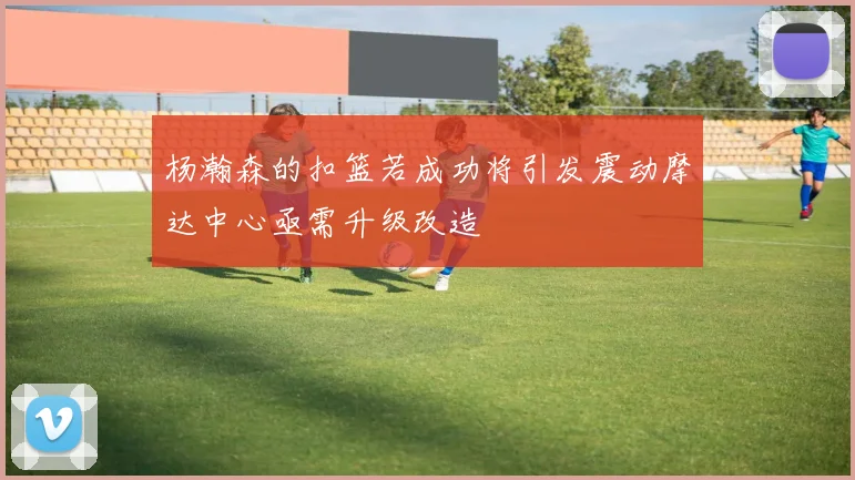 杨瀚森的扣篮若成功将引发震动摩达中心亟需升级改造