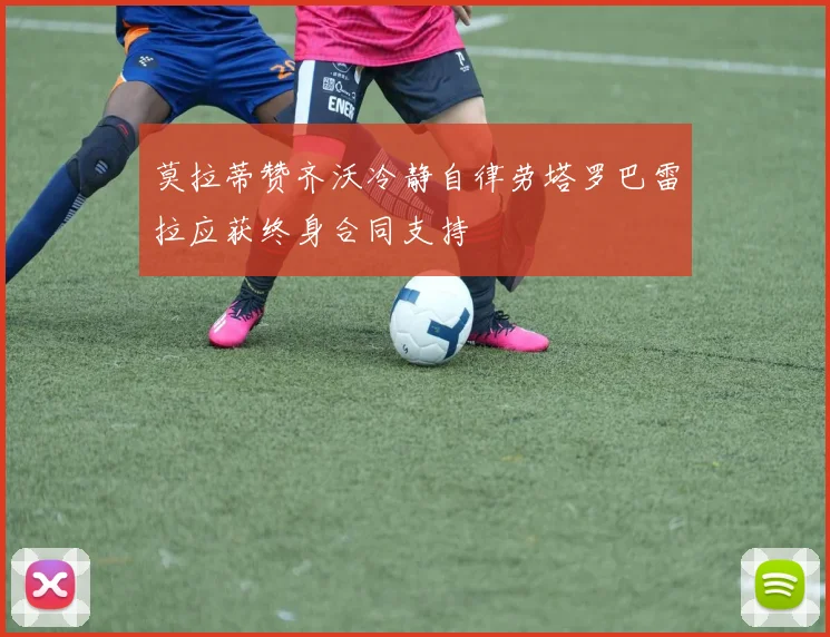 莫拉蒂赞齐沃冷静自律劳塔罗巴雷拉应获终身合同支持