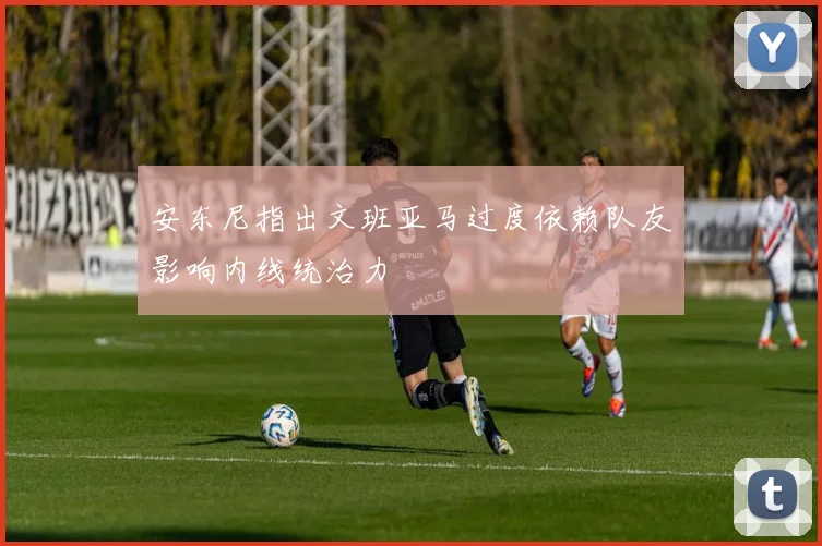 安东尼指出文班亚马过度依赖队友影响内线统治力
