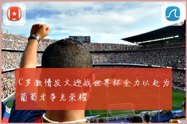 C罗激情发文迎战世界杯全力以赴为葡萄牙争光荣耀