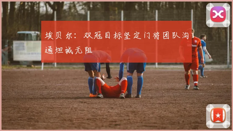 埃贝尔：双冠目标坚定门将团队沟通坦诚无阻