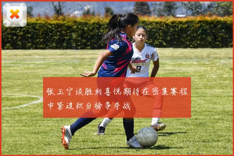 张玉宁谈胜利喜悦期待在密集赛程中紧追积分榜争夺战