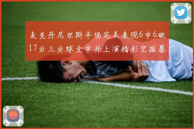 麦克丹尼尔斯半场完美表现6中6砍17分三分球全中并上演精彩空接暴扣