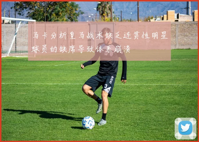 马卡分析皇马战术缺乏连贯性明星球员的缺席导致体系崩溃