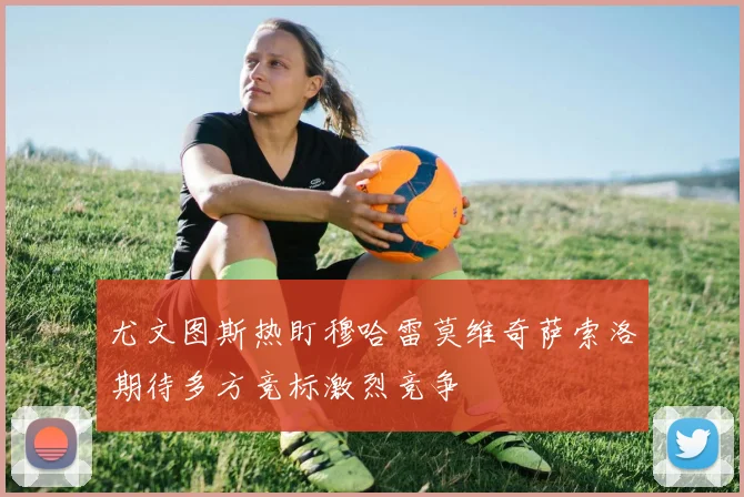 尤文图斯热盯穆哈雷莫维奇萨索洛期待多方竞标激烈竞争