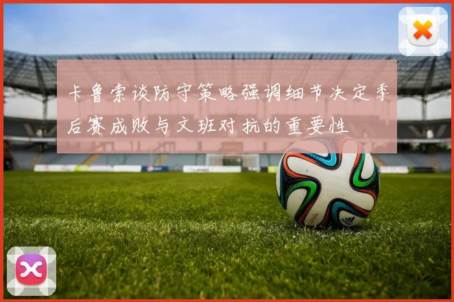 卡鲁索谈防守策略强调细节决定季后赛成败与文班对抗的重要性