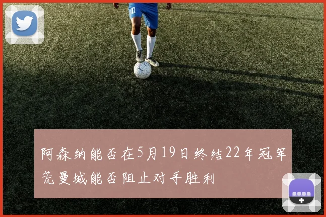阿森纳能否在5月19日终结22年冠军荒曼城能否阻止对手胜利