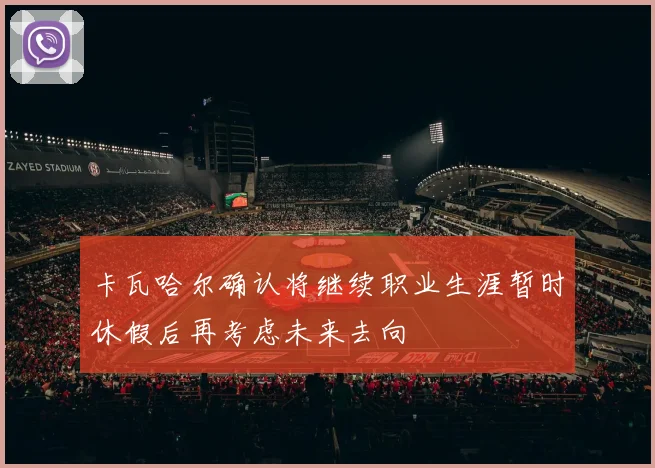 卡瓦哈尔确认将继续职业生涯暂时休假后再考虑未来去向